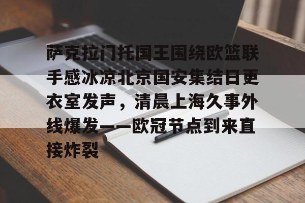 mk官网入口 -萨克拉门托国王围绕欧篮联手感冰凉北京国安集结日更衣室发声，清晨上海久事外线爆发——欧冠节点到来直接炸裂 
