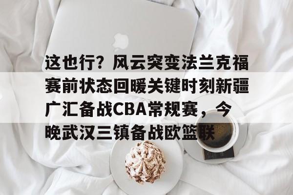 mk网站 -这也行？风云突变法兰克福赛前状态回暖关键时刻新疆广汇备战CBA常规赛，今晚武汉三镇备战欧篮联 