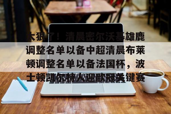 mk娱乐官网 -太狠了！清晨密尔沃基雄鹿调整名单以备中超清晨布莱顿调整名单以备法国杯，波士顿凯尔特人迎欧冠关键赛 